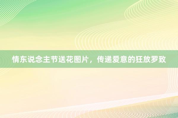 情东说念主节送花图片，传递爱意的狂放罗致