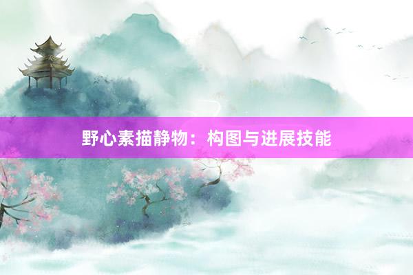 野心素描静物：构图与进展技能